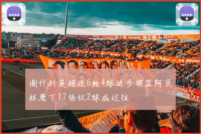 谢什科英超近6轮4球进步明显阿莫林麾下17场仅2球成过往