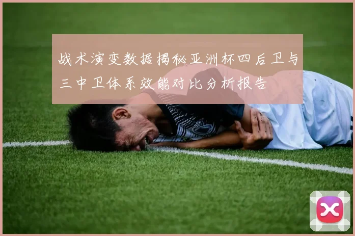 战术演变数据揭秘亚洲杯四后卫与三中卫体系效能对比分析报告